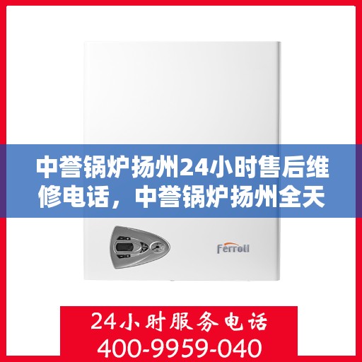 中誉锅炉扬州24小时售后维修电话，中誉锅炉扬州全天候售后维修服务热线，24小时无忧保障