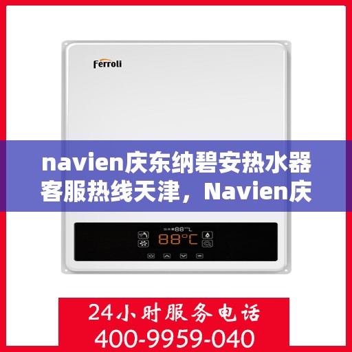 navien庆东纳碧安热水器客服热线天津，Navien庆东纳碧安热水器天津客服热线及售后支持