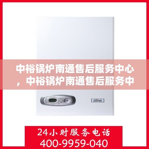 中裕锅炉南通售后服务中心，中裕锅炉南通售后服务中心，专业维修与优质服务并重