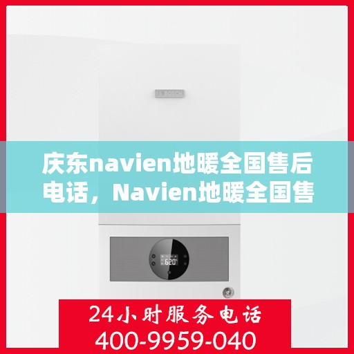 庆东navien地暖全国售后电话，Navien地暖全国售后热线，专业服务庆东地暖售后支持