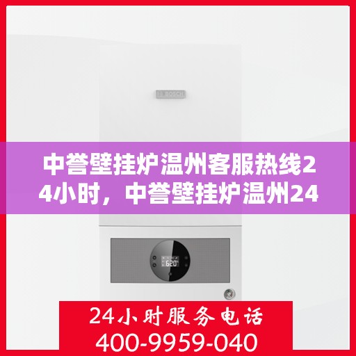 中誉壁挂炉温州客服热线24小时，中誉壁挂炉温州24小时全天候客服热线，暖心服务随时在线