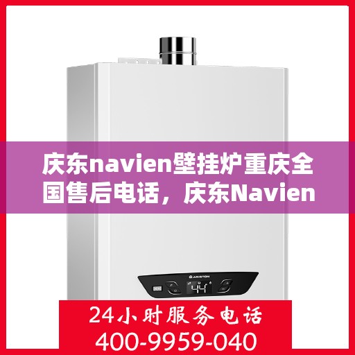 庆东navien壁挂炉重庆全国售后电话，庆东Navien壁挂炉重庆售后服务热线全解析