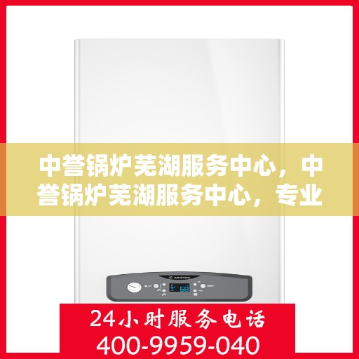 中誉锅炉芜湖服务中心，中誉锅炉芜湖服务中心，专业维护与优质服务的结合点