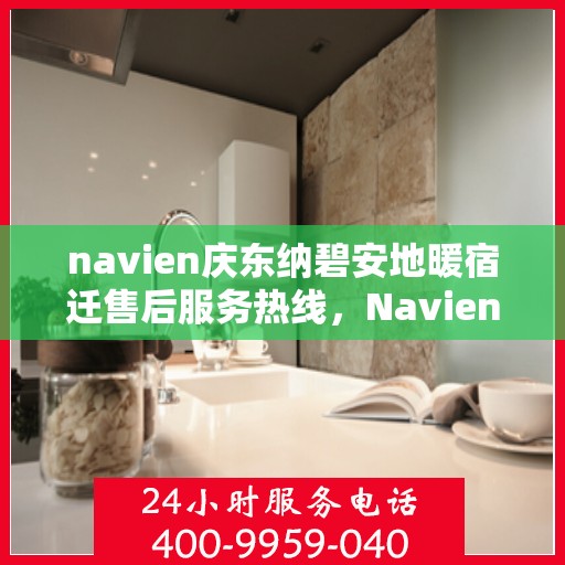 navien庆东纳碧安地暖宿迁售后服务热线，Navien庆东纳碧安地暖宿迁售后服务热线详解，专业团队，贴心服务