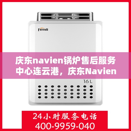 庆东navien锅炉售后服务中心连云港，庆东Navien锅炉连云港售后服务中心，专业维护，无忧体验
