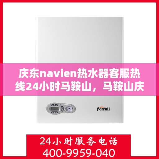 庆东navien热水器客服热线24小时马鞍山，马鞍山庆东Navien热水器全天候客服热线，贴心服务不打烊