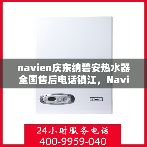 navien庆东纳碧安热水器全国售后电话镇江，Navien庆东纳碧安热水器镇江售后热线及全国服务网点大全