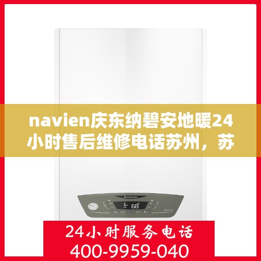 navien庆东纳碧安地暖24小时售后维修电话苏州，苏州Navien庆东纳碧安地暖24小时专业售后维修服务电话
