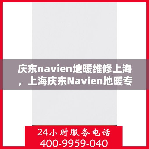 庆东navien地暖维修上海，上海庆东Navien地暖专业维修服务