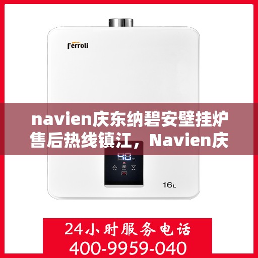 navien庆东纳碧安壁挂炉售后热线镇江，Navien庆东纳碧安壁挂炉镇江售后热线及维修服务指南