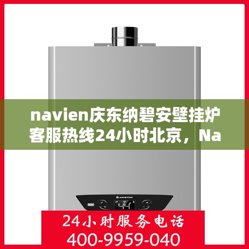 navien庆东纳碧安壁挂炉客服热线24小时北京，Navien庆东纳碧安壁挂炉北京24小时客服热线全面服务