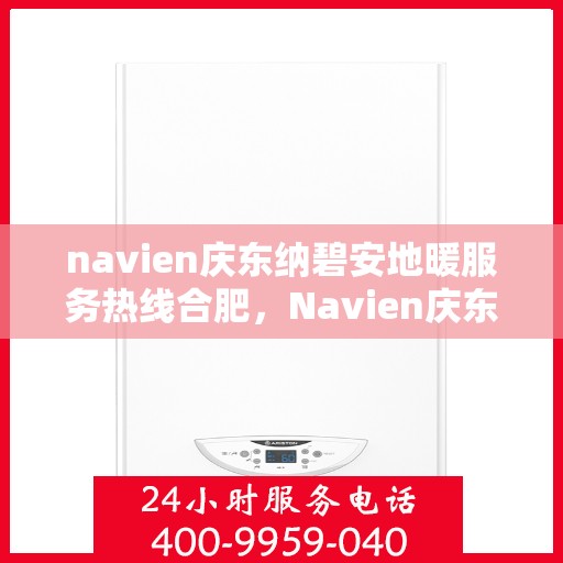 navien庆东纳碧安地暖服务热线合肥，Navien庆东纳碧安地暖服务热线在合肥，专业、高效的解决方案提供者