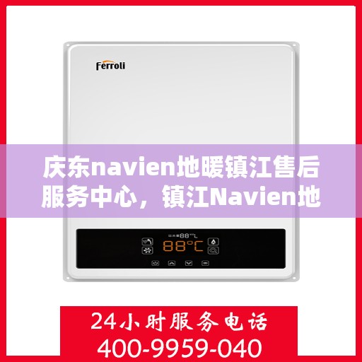 庆东navien地暖镇江售后服务中心，镇江Navien地暖售后服务中心，专业庆东地暖维修与关怀服务