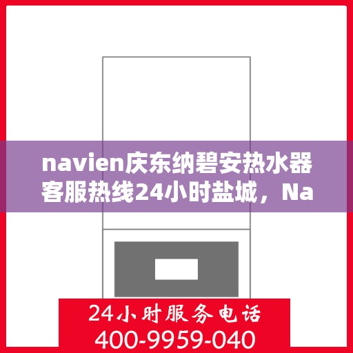 navien庆东纳碧安热水器客服热线24小时盐城，Navien庆东纳碧安热水器盐城24小时客服热线全面服务启动