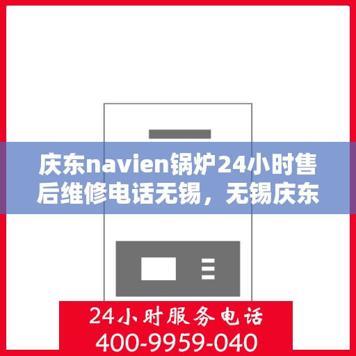 庆东navien锅炉24小时售后维修电话无锡，无锡庆东navien锅炉全天候售后维修服务热线公布