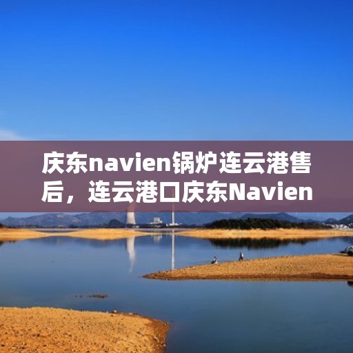 庆东navien锅炉连云港售后，连云港口庆东Navien锅炉专业售后服务团队