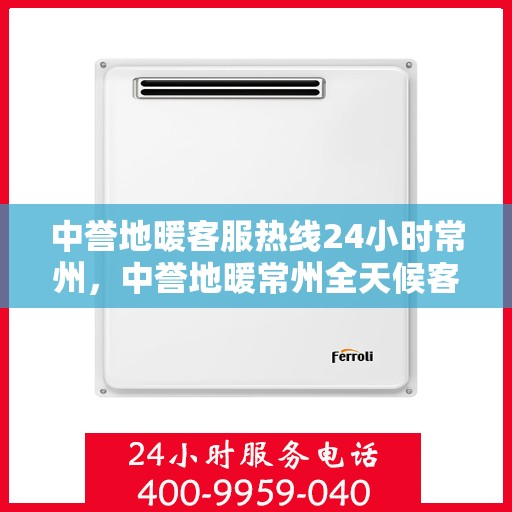 中誉地暖客服热线24小时常州，中誉地暖常州全天候客服热线，温暖连接每一刻