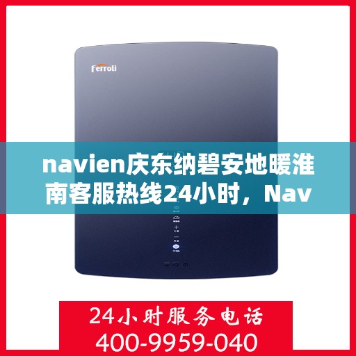 navien庆东纳碧安地暖淮南客服热线24小时，Navien庆东纳碧安地暖淮南全天候客服热线支持