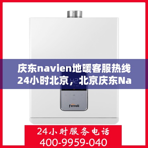 庆东navien地暖客服热线24小时北京，北京庆东Navien地暖全天候客服热线，暖心服务不打烊