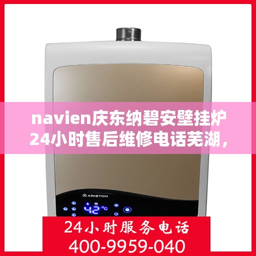 navien庆东纳碧安壁挂炉24小时售后维修电话芜湖，Navien庆东纳碧安壁挂炉全天候售后维修服务热线芜湖专线