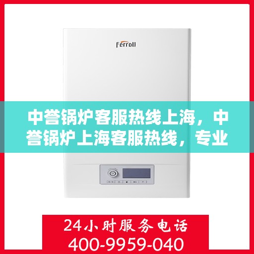 中誉锅炉客服热线上海，中誉锅炉上海客服热线，专业解答，贴心服务