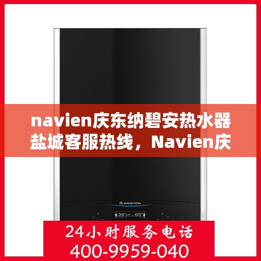 navien庆东纳碧安热水器盐城客服热线，Navien庆东纳碧安热水器盐城客服热线，专业支持与解决方案一站式服务