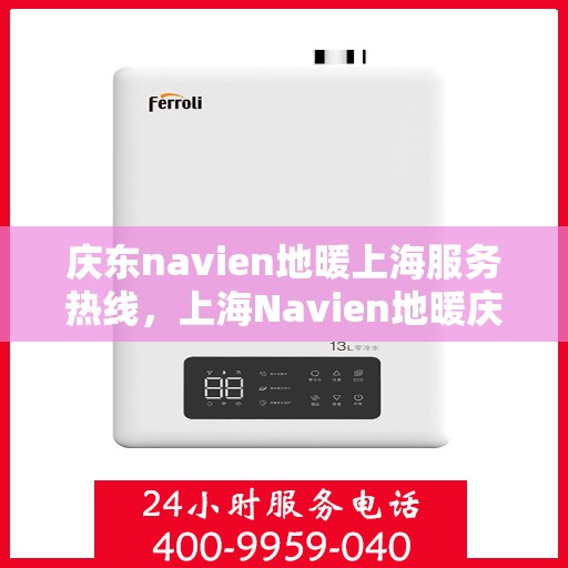 庆东navien地暖上海服务热线，上海Navien地暖庆东服务热线，专业地暖维护与售后支持