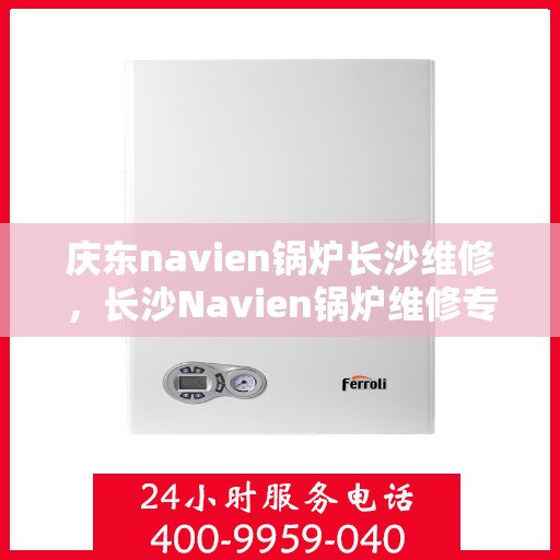 庆东navien锅炉长沙维修，长沙Navien锅炉维修专家，专注庆东锅炉维护与保养