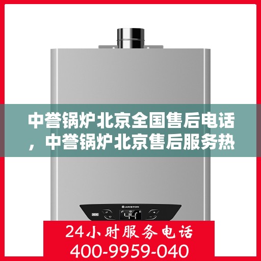 中誉锅炉北京全国售后电话，中誉锅炉北京售后服务热线公布，全国售后电话一键查询