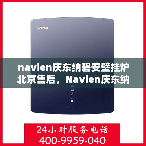 navien庆东纳碧安壁挂炉北京售后，Navien庆东纳碧安壁挂炉北京售后服务中心，专业维修与贴心服务