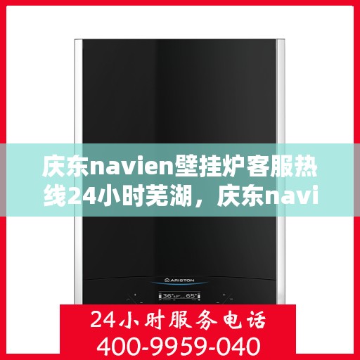 庆东navien壁挂炉客服热线24小时芜湖，庆东navien壁挂炉芜湖24小时客服热线全面服务