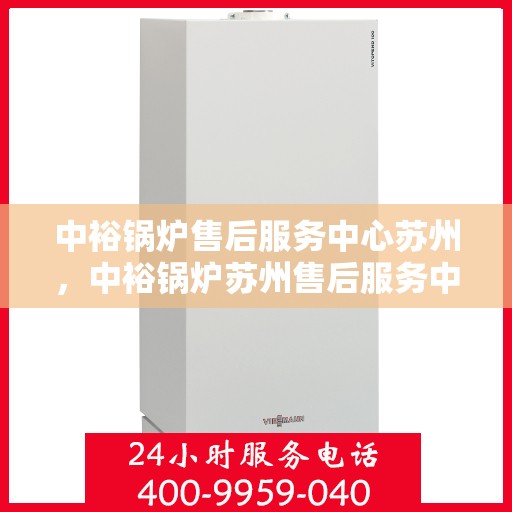 中裕锅炉售后服务中心苏州，中裕锅炉苏州售后服务中心，专业维修，贴心服务
