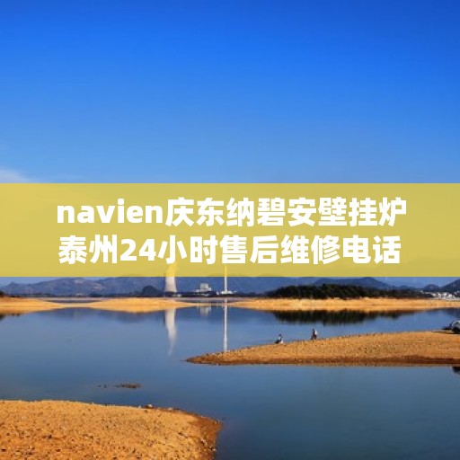 navien庆东纳碧安壁挂炉泰州24小时售后维修电话，Navien庆东纳碧安壁挂炉泰州全天候售后维修服务热线公布，全天候保障您的温暖生活