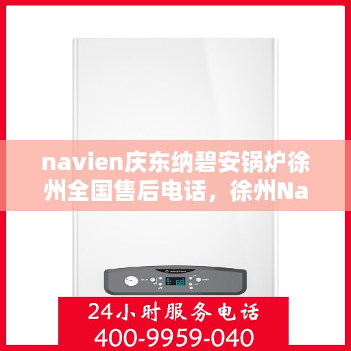 navien庆东纳碧安锅炉徐州全国售后电话，徐州Navien庆东纳碧安锅炉全国售后热线电话查询