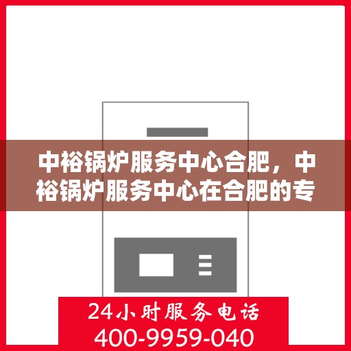 中裕锅炉服务中心合肥，中裕锅炉服务中心在合肥的专业服务之旅