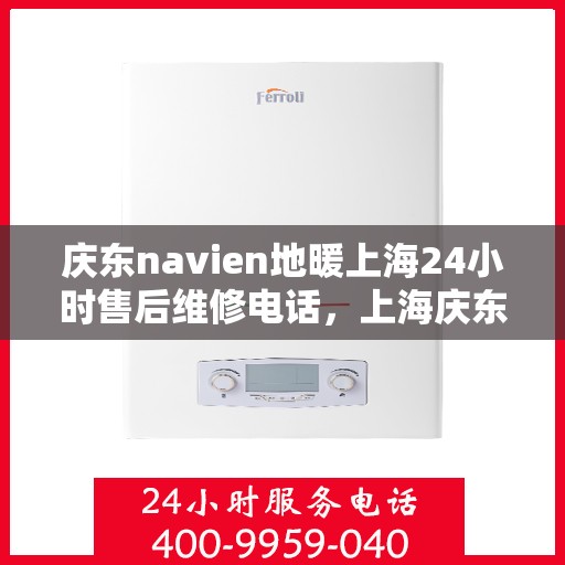 庆东navien地暖上海24小时售后维修电话，上海庆东Navien地暖全天候售后维修服务热线