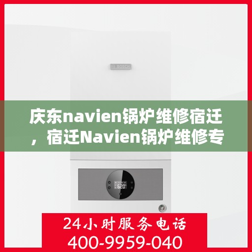 庆东navien锅炉维修宿迁，宿迁Navien锅炉维修专家解析，高效维护与保障庆东锅炉稳定运行