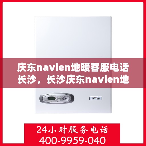 庆东navien地暖客服电话长沙，长沙庆东navien地暖客服热线电话公布