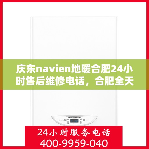 庆东navien地暖合肥24小时售后维修电话，合肥全天候Navien地暖售后维修服务热线及售后指南