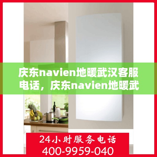 庆东navien地暖武汉客服电话，庆东navien地暖武汉客服热线——专业解答，温暖您的每一个冬天