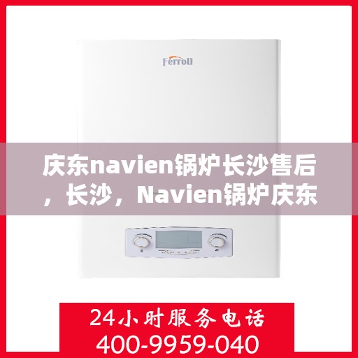 庆东navien锅炉长沙售后，长沙，Navien锅炉庆东售后专业维修团队为您服务
