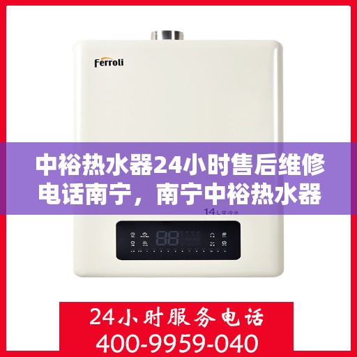 中裕热水器24小时售后维修电话南宁，南宁中裕热水器全天候售后维修服务热线