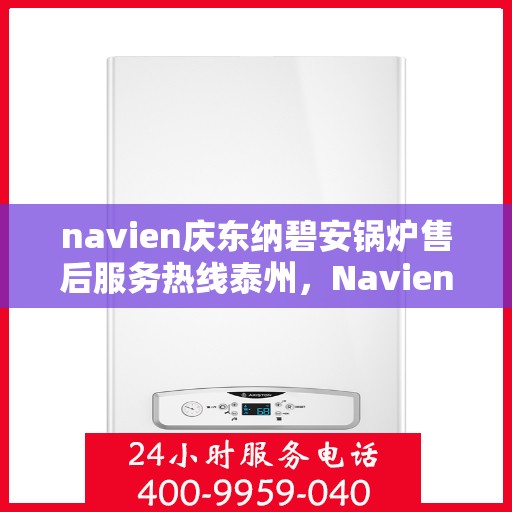 navien庆东纳碧安锅炉售后服务热线泰州，Navien庆东纳碧安锅炉泰州售后服务热线及支持服务详解