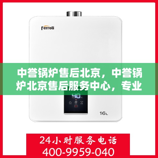 中誉锅炉售后北京，中誉锅炉北京售后服务中心，专业团队，贴心服务
