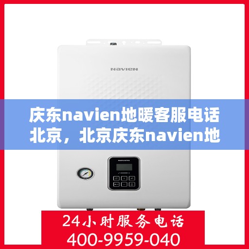 庆东navien地暖客服电话北京，北京庆东navien地暖官方客服热线及咨询电话号码