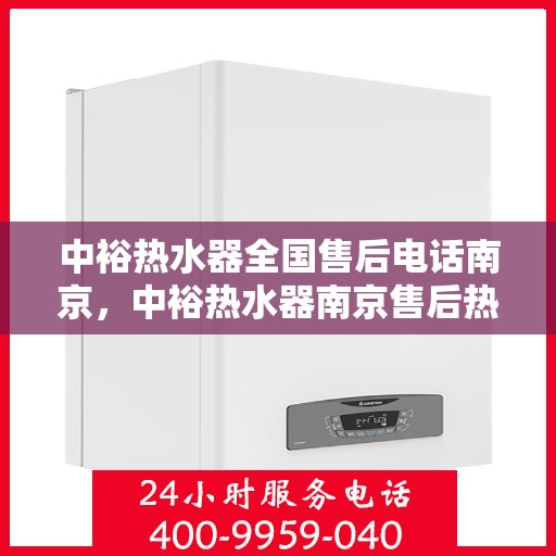 中裕热水器全国售后电话南京，中裕热水器南京售后热线及全国售后服务解析