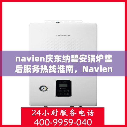 navien庆东纳碧安锅炉售后服务热线淮南，Navien庆东纳碧安锅炉淮南售后服务热线及支持中心