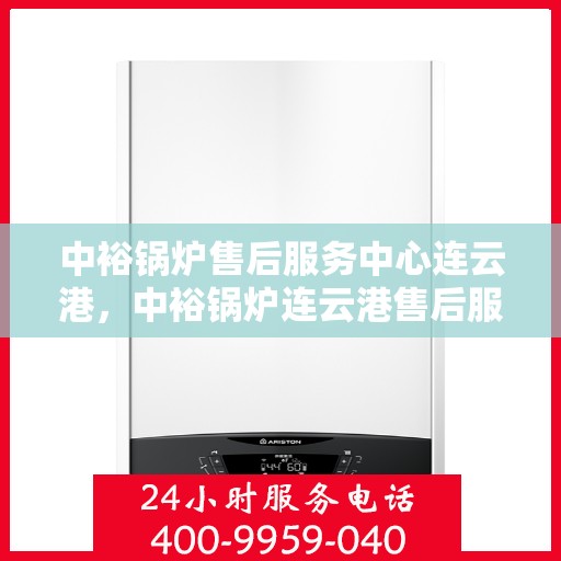 中裕锅炉售后服务中心连云港，中裕锅炉连云港售后服务中心，专业维修，贴心服务