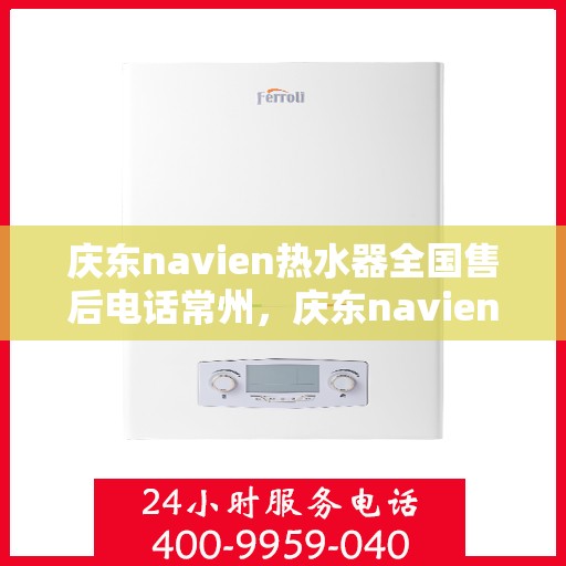庆东navien热水器全国售后电话常州，庆东navien热水器常州售后热线及全国服务网点一览