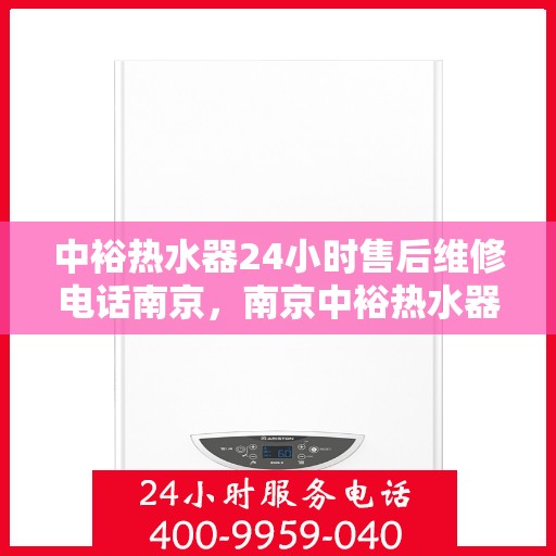 中裕热水器24小时售后维修电话南京，南京中裕热水器全天候售后维修服务热线